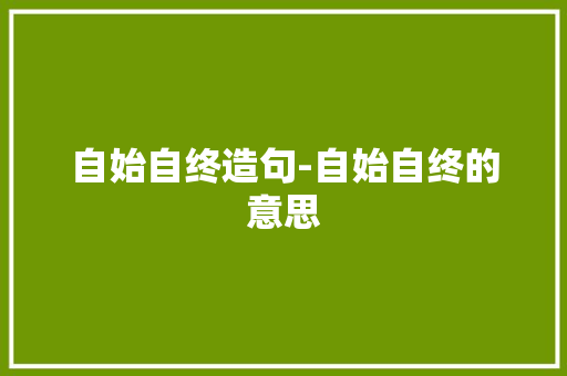 自始自终造句-自始自终的意思