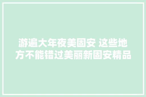游遍大年夜美固安 这些地方不能错过美丽新固安精品线路推荐