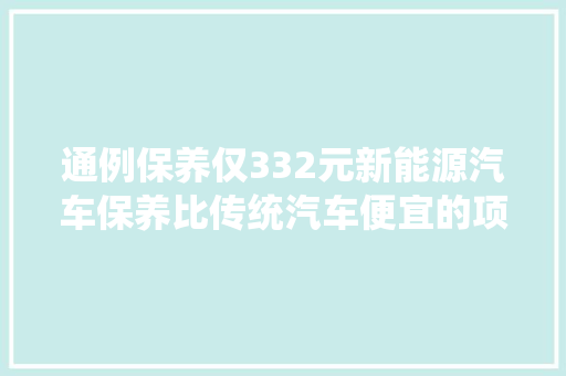 通例保养仅332元新能源汽车保养比传统汽车便宜的项目