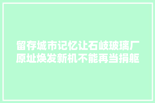 留存城市记忆让石岐玻璃厂原址焕发新机不能再当捐躯品