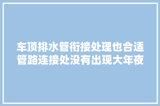 车顶排水管衔接处理也合适管路连接处没有出现大年夜面积泥沙