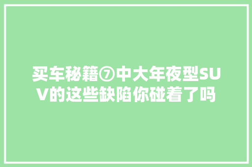 买车秘籍⑦中大年夜型SUV的这些缺陷你碰着了吗