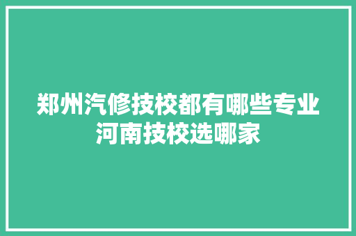 郑州汽修技校都有哪些专业河南技校选哪家