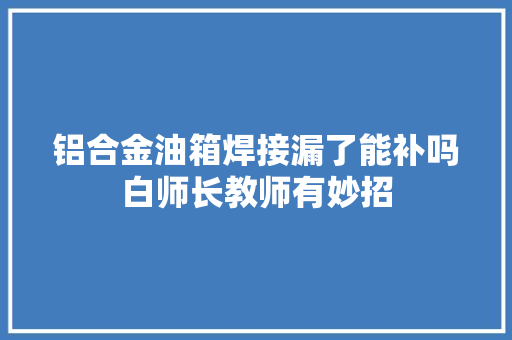 铝合金油箱焊接漏了能补吗白师长教师有妙招