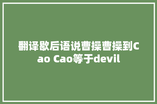 翻译歇后语说曹操曹操到Cao Cao等于devil