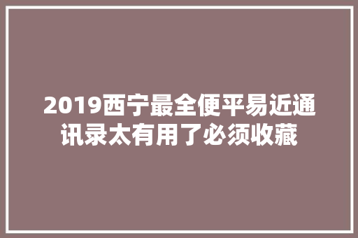 2019西宁最全便平易近通讯录太有用了必须收藏