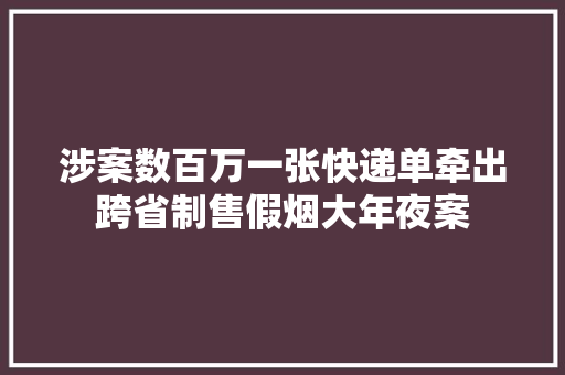 涉案数百万一张快递单牵出跨省制售假烟大年夜案