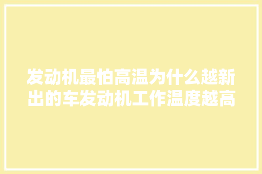 发动机最怕高温为什么越新出的车发动机工作温度越高