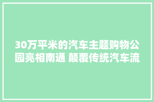 30万平米的汽车主题购物公园亮相南通 颠覆传统汽车流利模式