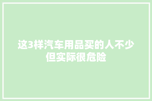 这3样汽车用品买的人不少但实际很危险