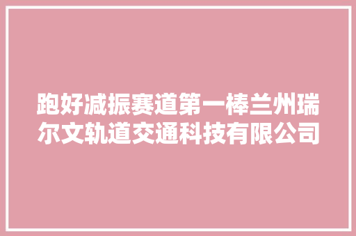 跑好减振赛道第一棒兰州瑞尔文轨道交通科技有限公司做事机车减振器检修纪实