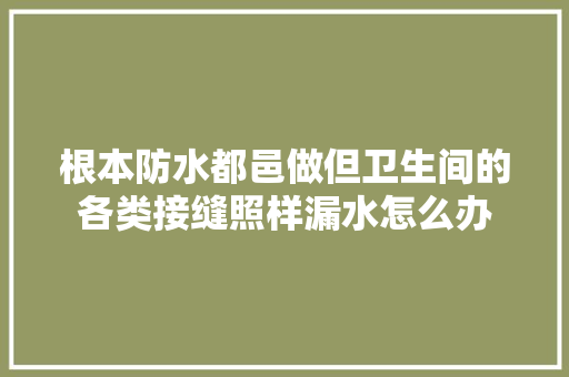 根本防水都邑做但卫生间的各类接缝照样漏水怎么办