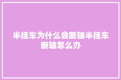 半挂车为什么会断轴半挂车断轴怎么办