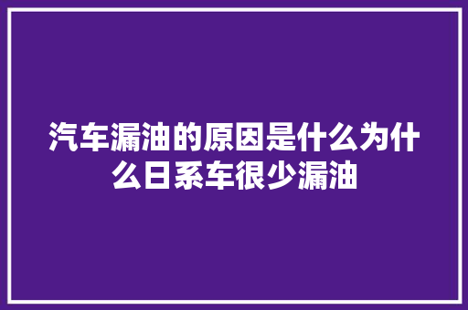 汽车漏油的原因是什么为什么日系车很少漏油