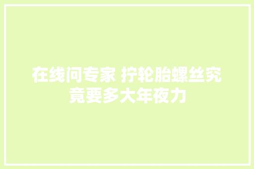 在线问专家 拧轮胎螺丝究竟要多大年夜力
