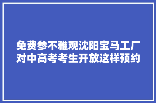 免费参不雅观沈阳宝马工厂对中高考考生开放这样预约→