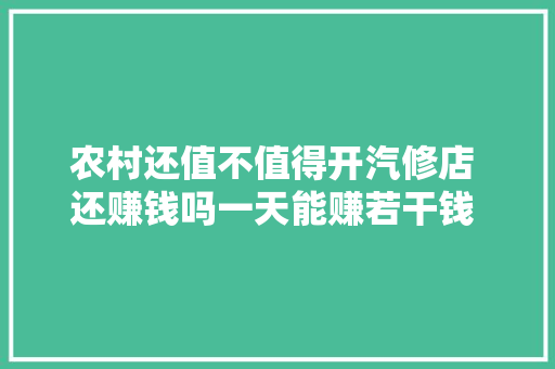 农村还值不值得开汽修店 还赚钱吗一天能赚若干钱 创业