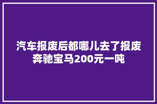 汽车报废后都哪儿去了报废奔驰宝马200元一吨