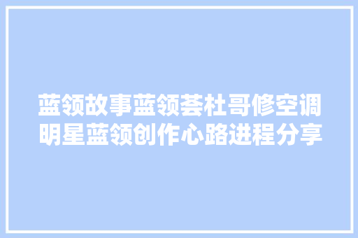 蓝领故事蓝领荟杜哥修空调明星蓝领创作心路进程分享