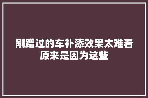 剐蹭过的车补漆效果太难看原来是因为这些