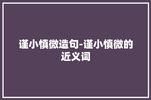 谨小慎微造句-谨小慎微的近义词