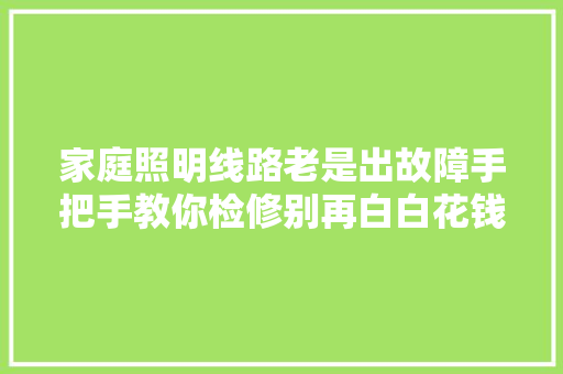 家庭照明线路老是出故障手把手教你检修别再白白花钱请电工了