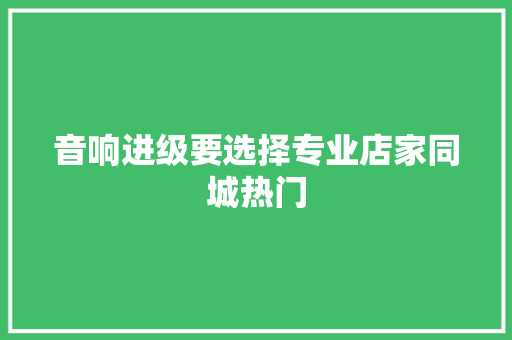 音响进级要选择专业店家同城热门