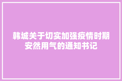 韩城关于切实加强疫情时期安然用气的通知书记