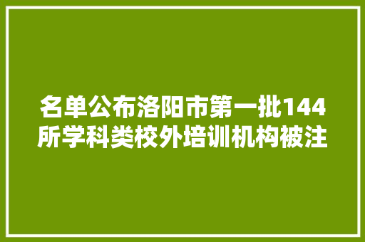 名单公布洛阳市第一批144所学科类校外培训机构被注销