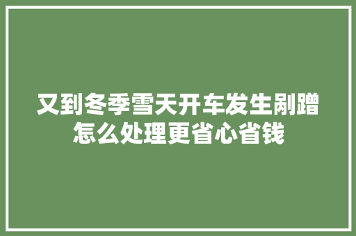 又到冬季雪天开车发生剐蹭怎么处理更省心省钱