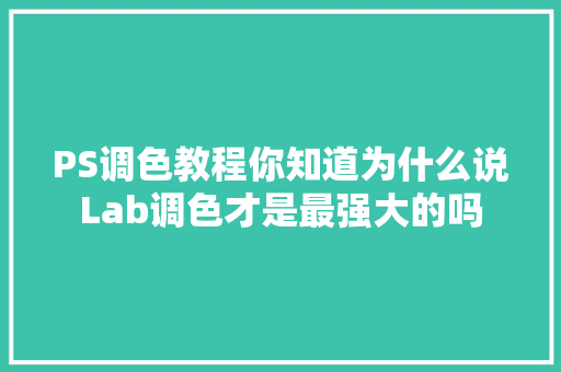 PS调色教程你知道为什么说Lab调色才是最强大的吗