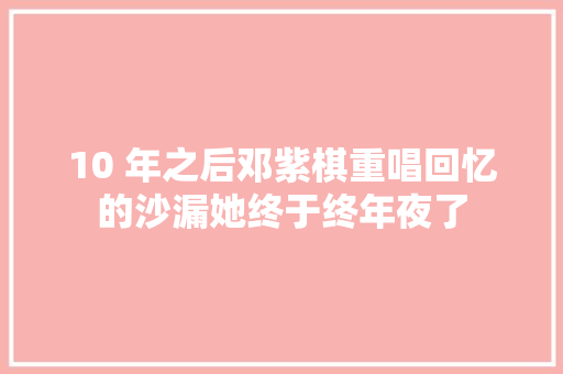10 年之后邓紫棋重唱回忆的沙漏她终于终年夜了