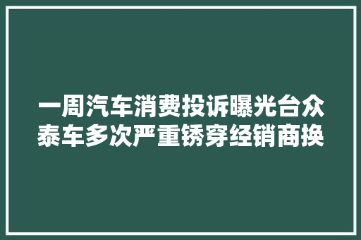一周汽车消费投诉曝光台众泰车多次严重锈穿经销商换件拖太久