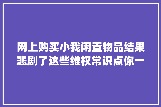 网上购买小我闲置物品结果悲剧了这些维权常识点你一定要get