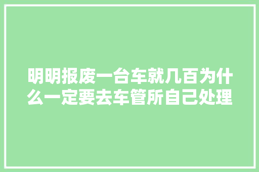 明明报废一台车就几百为什么一定要去车管所自己处理弗成吗