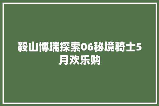 鞍山博瑞探索06秘境骑士5月欢乐购