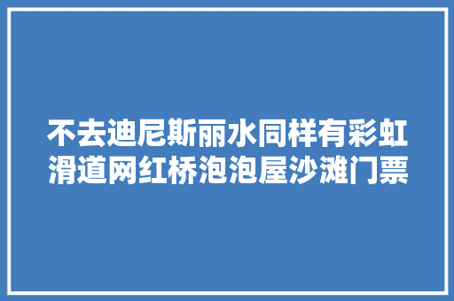 不去迪尼斯丽水同样有彩虹滑道网红桥泡泡屋沙滩门票免费领快约约约