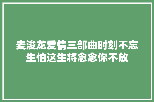 麦浚龙爱情三部曲时刻不忘生怕这生将念念你不放 休闲娱乐