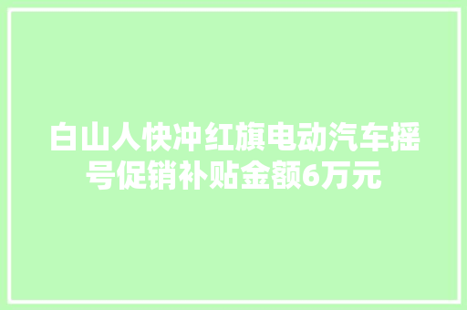 白山人快冲红旗电动汽车摇号促销补贴金额6万元