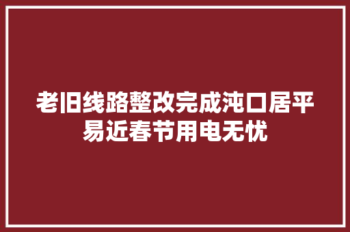 老旧线路整改完成沌口居平易近春节用电无忧