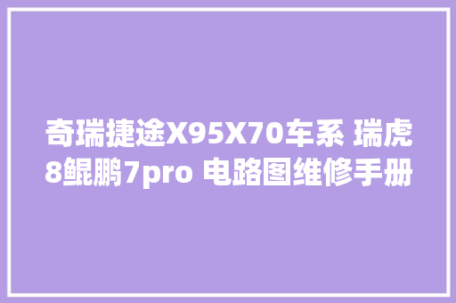 奇瑞捷途X95X70车系 瑞虎8鲲鹏7pro 电路图维修手册更新至2021