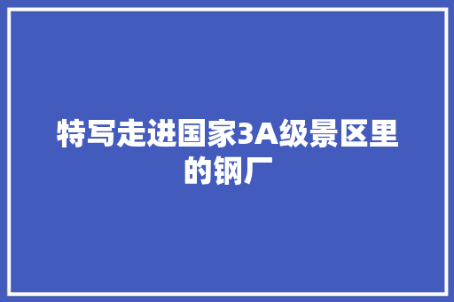 特写走进国家3A级景区里的钢厂