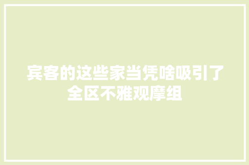 宾客的这些家当凭啥吸引了全区不雅观摩组