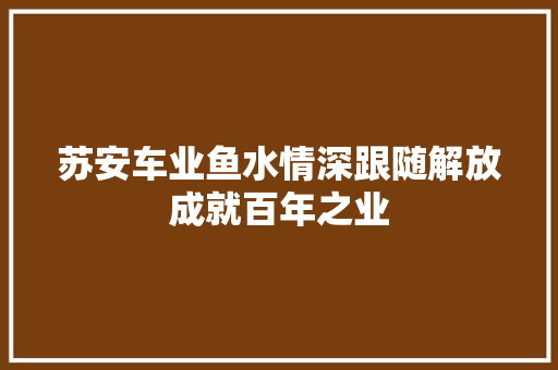苏安车业鱼水情深跟随解放成就百年之业