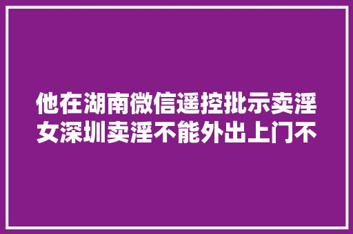 他在湖南微信遥控批示卖淫女深圳卖淫不能外出上门不能接私活