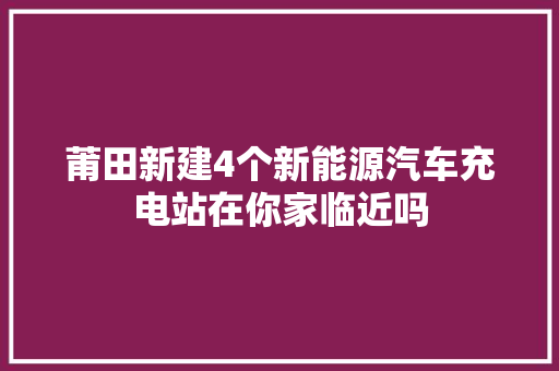 莆田新建4个新能源汽车充电站在你家临近吗