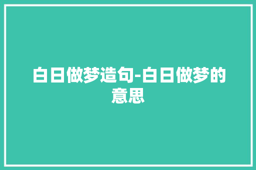 白日做梦造句-白日做梦的意思