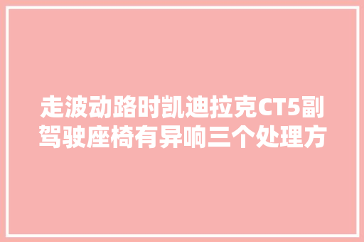 走波动路时凯迪拉克CT5副驾驶座椅有异响三个处理方法要理解