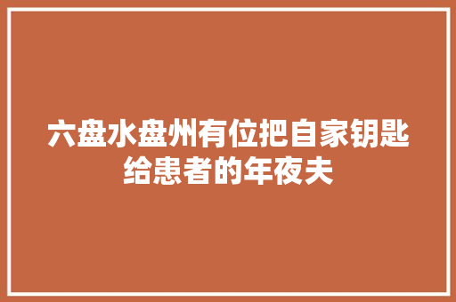 六盘水盘州有位把自家钥匙给患者的年夜夫