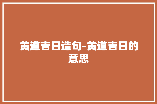 黄道吉日造句-黄道吉日的意思 知识百科